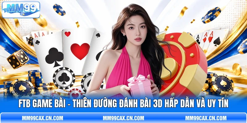 FTB Game Bài - Thiên Đường Đánh Bài 3D Hấp Dẫn Và Uy Tín