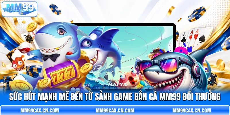 Sức hút mạnh mẽ đến từ sảnh game bắn cá MM99 đổi thưởng Sức hút mạnh mẽ đến từ sảnh game bắn cá MM99 đổi thưởng
